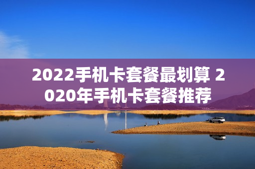 2022手机卡套餐最划算 2020年手机卡套餐推荐