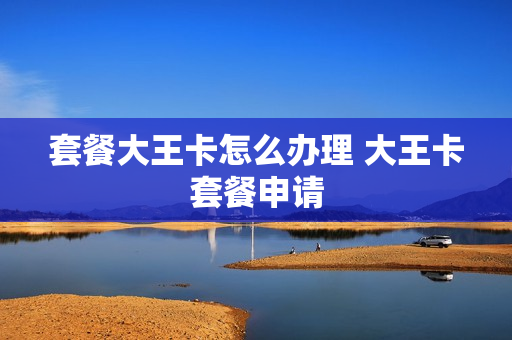 套餐大王卡怎么办理 大王卡套餐申请