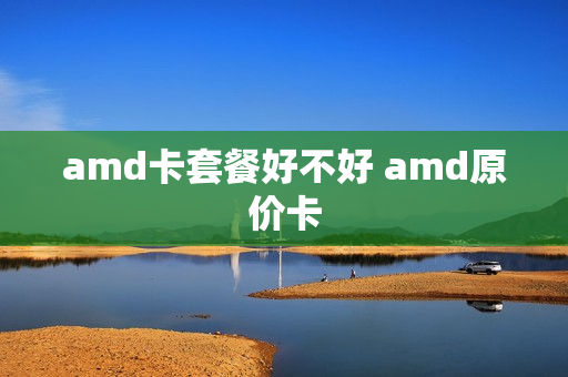 amd卡套餐好不好 amd原价卡