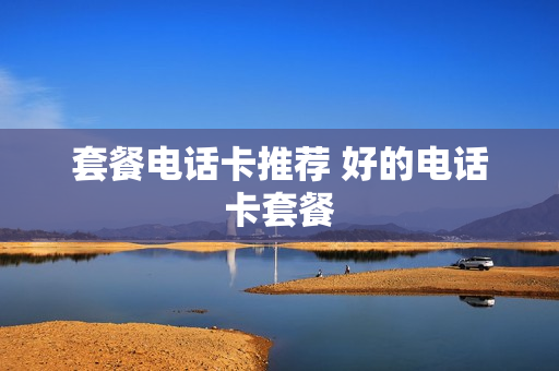 套餐电话卡推荐 好的电话卡套餐