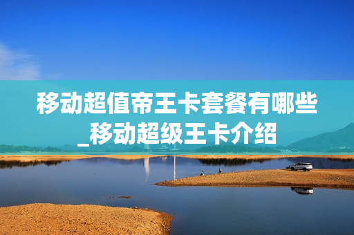 移动超值帝王卡套餐有哪些_移动超级王卡介绍
