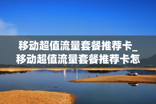 移动超值流量套餐推荐卡_移动超值流量套餐推荐卡怎么办