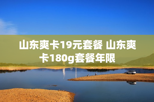 山东爽卡19元套餐 山东爽卡180g套餐年限