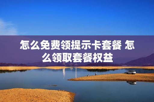 怎么免费领提示卡套餐 怎么领取套餐权益