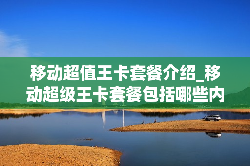 移动超值王卡套餐介绍_移动超级王卡套餐包括哪些内容