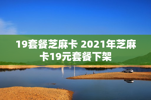 19套餐芝麻卡 2021年芝麻卡19元套餐下架