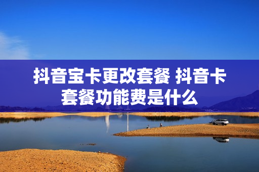 抖音宝卡更改套餐 抖音卡套餐功能费是什么