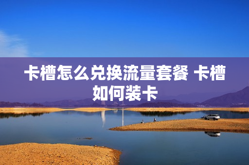 卡槽怎么兑换流量套餐 卡槽如何装卡