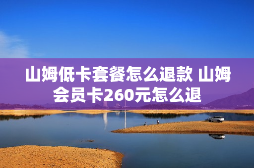 山姆低卡套餐怎么退款 山姆会员卡260元怎么退