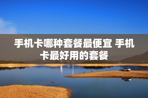 手机卡哪种套餐最便宜 手机卡最好用的套餐