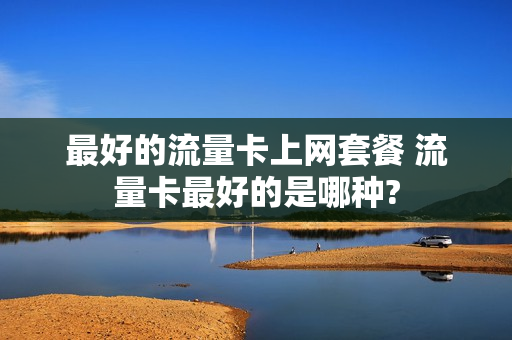 最好的流量卡上网套餐 流量卡最好的是哪种?