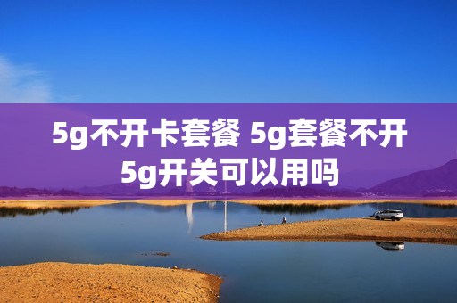 5g不开卡套餐 5g套餐不开5g开关可以用吗
