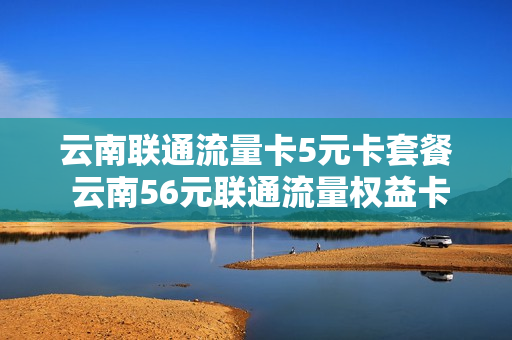 云南联通流量卡5元卡套餐 云南56元联通流量权益卡怎么开通