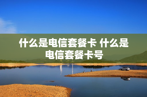 什么是电信套餐卡 什么是电信套餐卡号