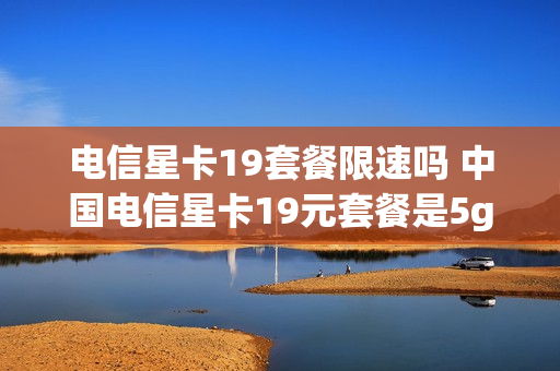 电信星卡19套餐限速吗 中国电信星卡19元套餐是5g吗