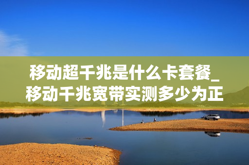 移动超千兆是什么卡套餐_移动千兆宽带实测多少为正常