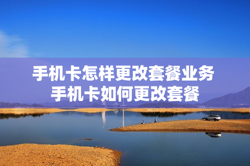 手机卡怎样更改套餐业务 手机卡如何更改套餐