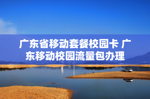广东省移动套餐校园卡 广东移动校园流量包办理