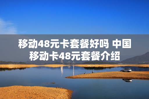 移动48元卡套餐好吗 中国移动卡48元套餐介绍