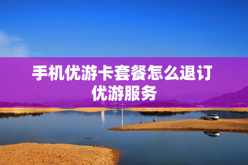 手机优游卡套餐怎么退订 优游服务
