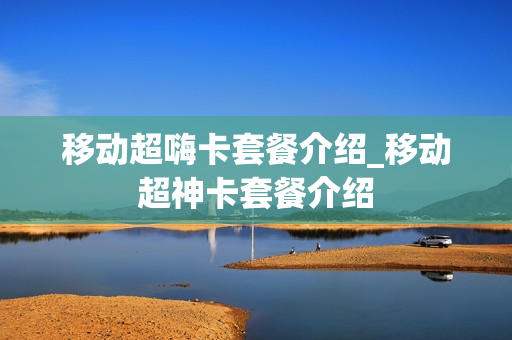 移动超嗨卡套餐介绍_移动超神卡套餐介绍