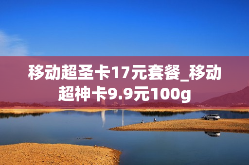 移动超圣卡17元套餐_移动超神卡9.9元100g