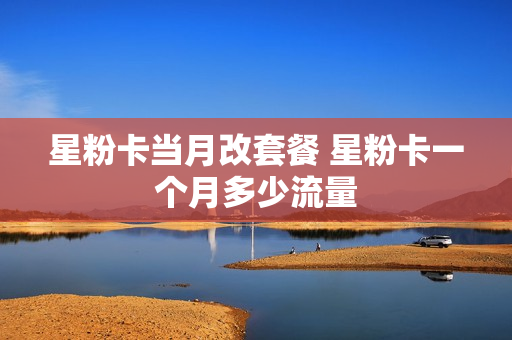 星粉卡当月改套餐 星粉卡一个月多少流量
