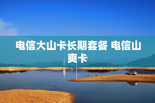 电信大山卡长期套餐 电信山爽卡