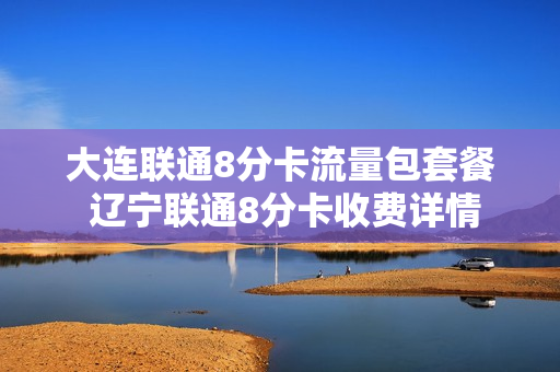大连联通8分卡流量包套餐 辽宁联通8分卡收费详情