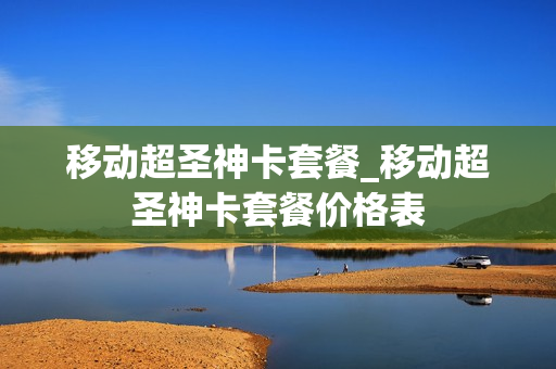移动超圣神卡套餐_移动超圣神卡套餐价格表