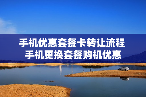 手机优惠套餐卡转让流程 手机更换套餐购机优惠