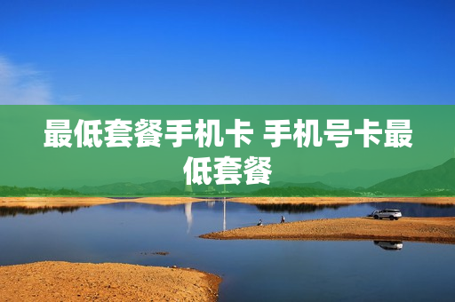 最低套餐手机卡 手机号卡最低套餐