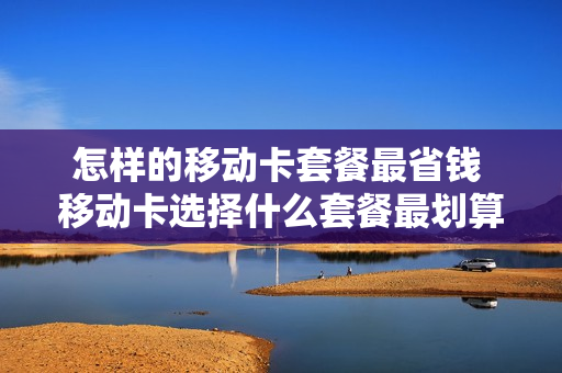 怎样的移动卡套餐最省钱 移动卡选择什么套餐最划算