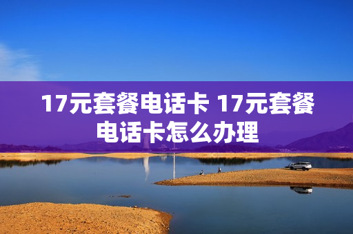 17元套餐电话卡 17元套餐电话卡怎么办理