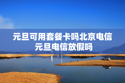 元旦可用套餐卡吗北京电信 元旦电信放假吗