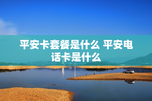 平安卡套餐是什么 平安电话卡是什么