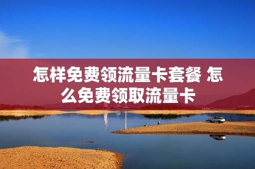 怎样免费领流量卡套餐 怎么免费领取流量卡