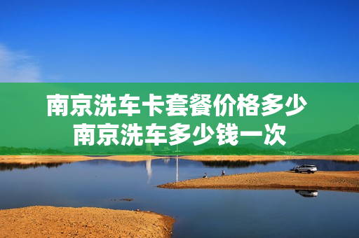 南京洗车卡套餐价格多少 南京洗车多少钱一次