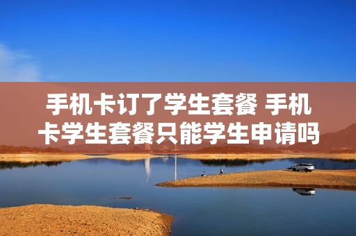 手机卡订了学生套餐 手机卡学生套餐只能学生申请吗