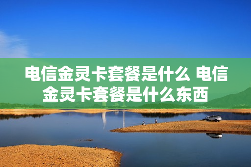 电信金灵卡套餐是什么 电信金灵卡套餐是什么东西