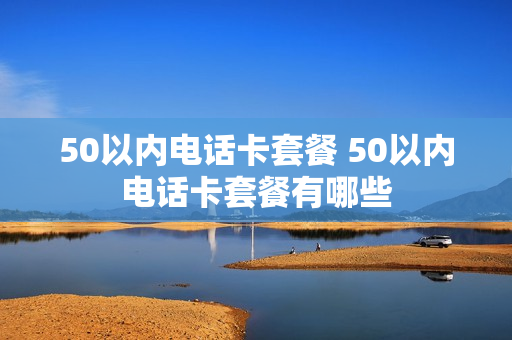 50以内电话卡套餐 50以内电话卡套餐有哪些
