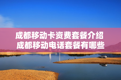 成都移动卡资费套餐介绍 成都移动电话套餐有哪些