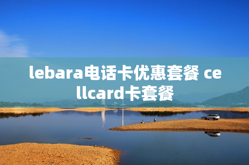 lebara电话卡优惠套餐 cellcard卡套餐