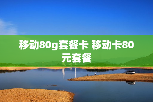 移动80g套餐卡 移动卡80元套餐