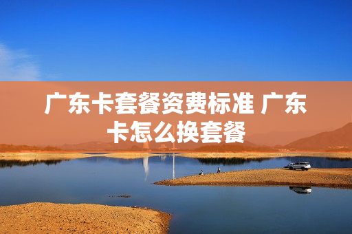 广东卡套餐资费标准 广东卡怎么换套餐