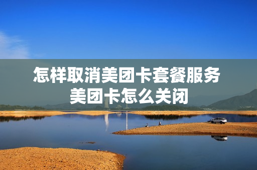 怎样取消美团卡套餐服务 美团卡怎么关闭