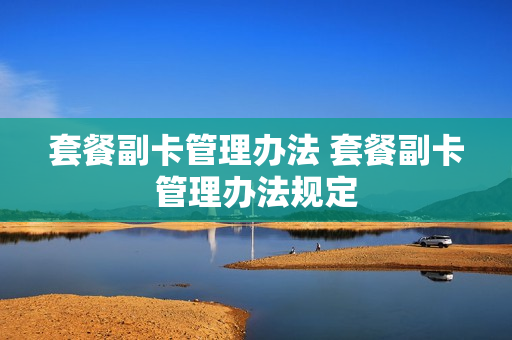 套餐副卡管理办法 套餐副卡管理办法规定