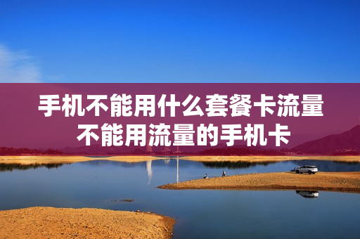 手机不能用什么套餐卡流量 不能用流量的手机卡