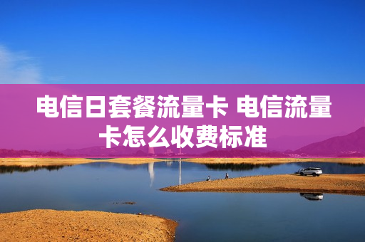 电信日套餐流量卡 电信流量卡怎么收费标准