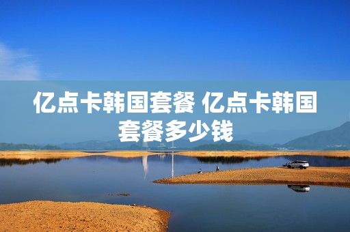 亿点卡韩国套餐 亿点卡韩国套餐多少钱